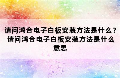 请问鸿合电子白板安装方法是什么？ 请问鸿合电子白板安装方法是什么意思